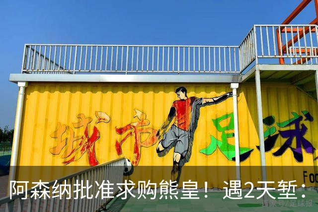 阿森纳批准求购熊皇！遇2天堑：佛爷索要1.6亿欧转会费 周薪60万镑